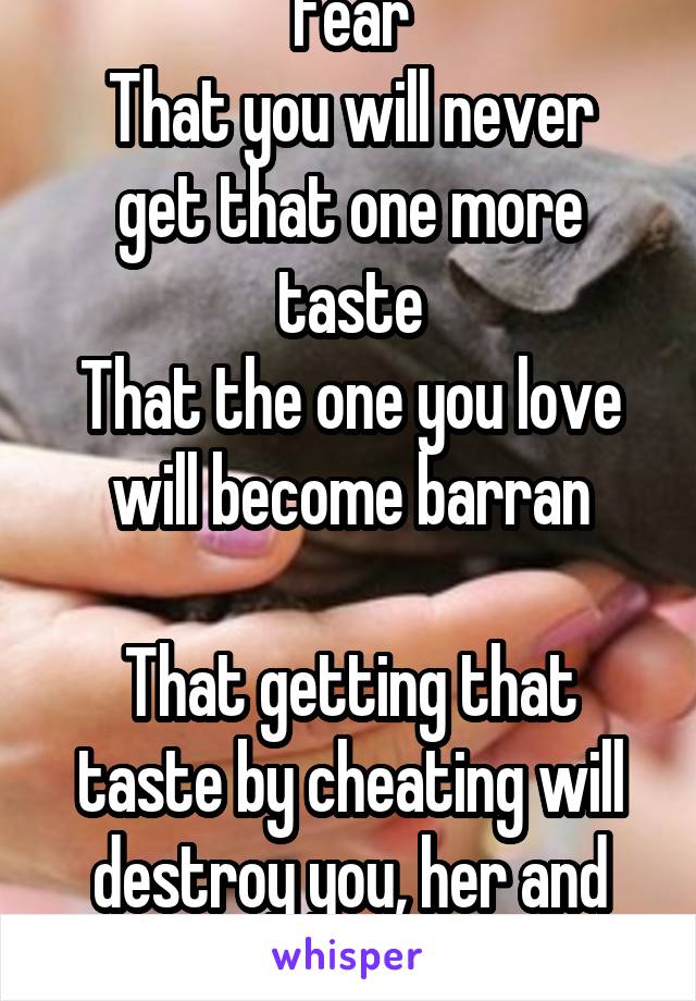 Fear
That you will never get that one more taste
That the one you love will become barran

That getting that taste by cheating will destroy you, her and both your lives
