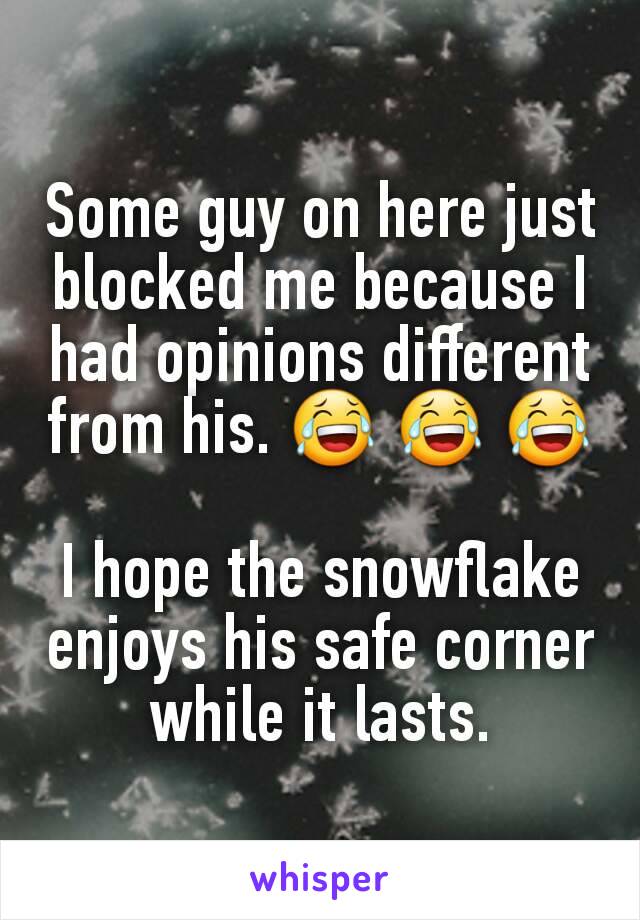Some guy on here just blocked me because I had opinions different from his. 😂 😂 😂  
I hope the snowflake enjoys his safe corner while it lasts.