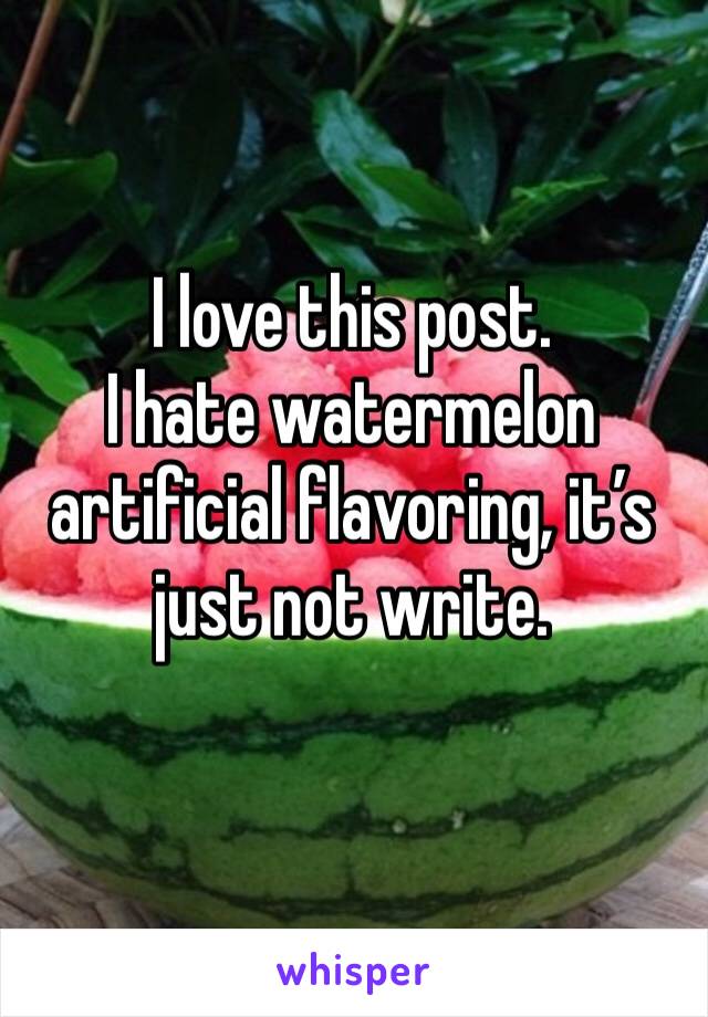 I love this post. 
I hate watermelon artificial flavoring, it’s just not write. 