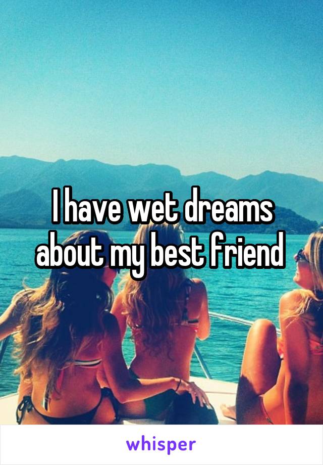 I have wet dreams about my best friend 