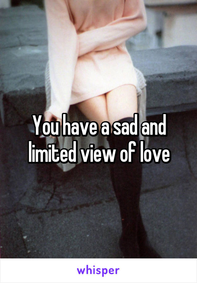 You have a sad and limited view of love