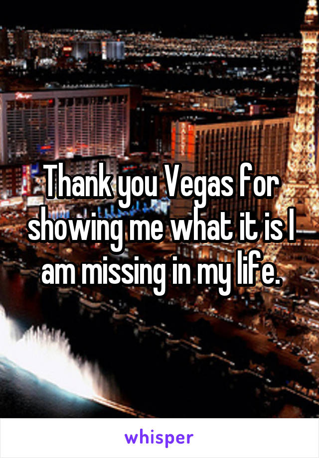 Thank you Vegas for showing me what it is I am missing in my life.
