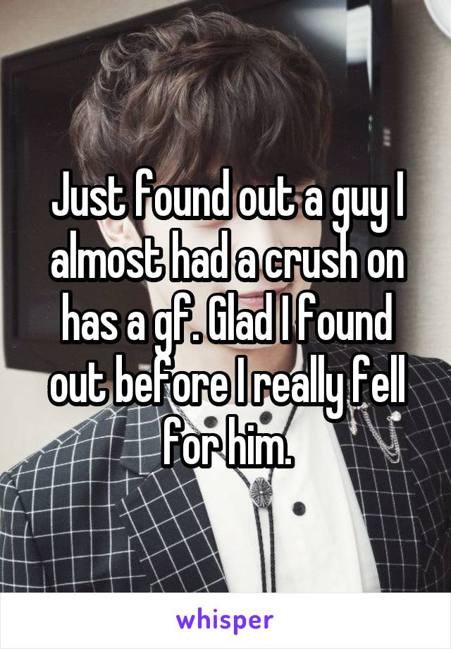 Just found out a guy I almost had a crush on has a gf. Glad I found out before I really fell for him.