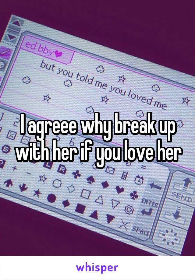 I agreee why break up with her if you love her