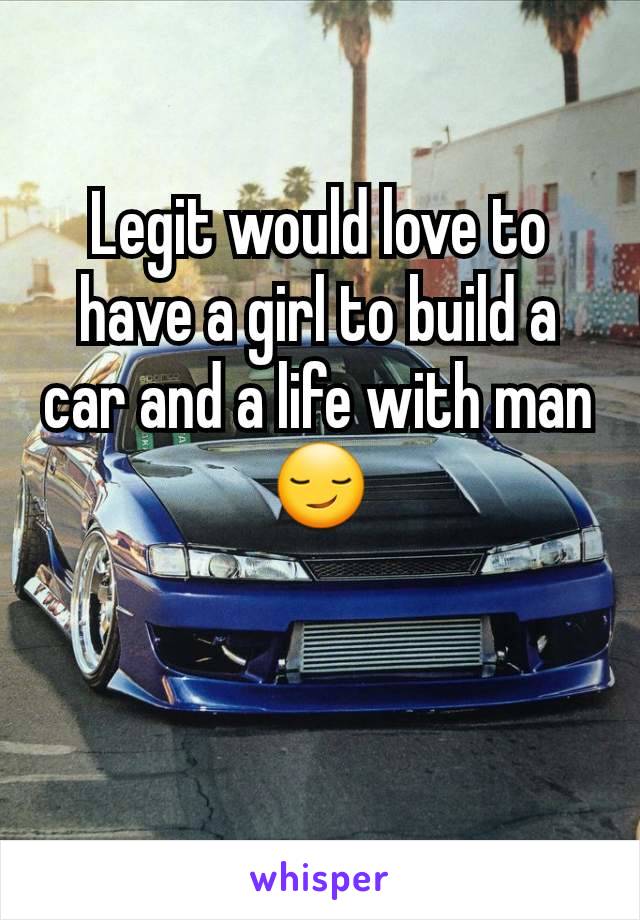 Legit would love to have a girl to build a car and a life with man 😏