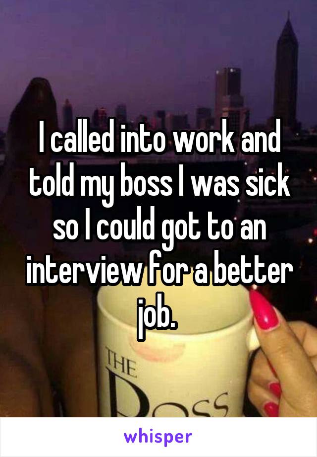 I called into work and told my boss I was sick so I could got to an interview for a better job. 