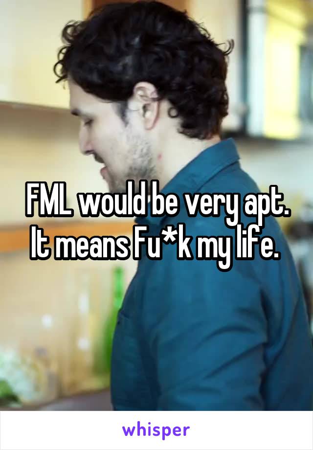FML would be very apt.
It means Fu*k my life. 
