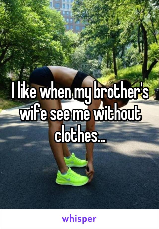I like when my brother's wife see me without clothes...