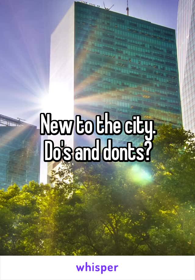 New to the city.
Do's and donts?
