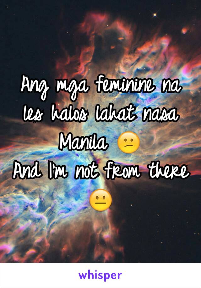 Ang mga feminine na les halos lahat nasa Manila 😕
And I'm not from there 😐