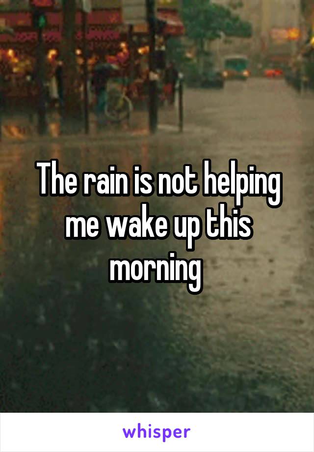 The rain is not helping me wake up this morning 