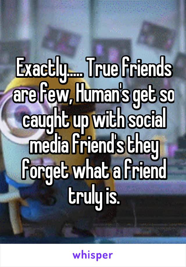 Exactly..... True friends are few, Human's get so caught up with social media friend's they forget what a friend truly is.