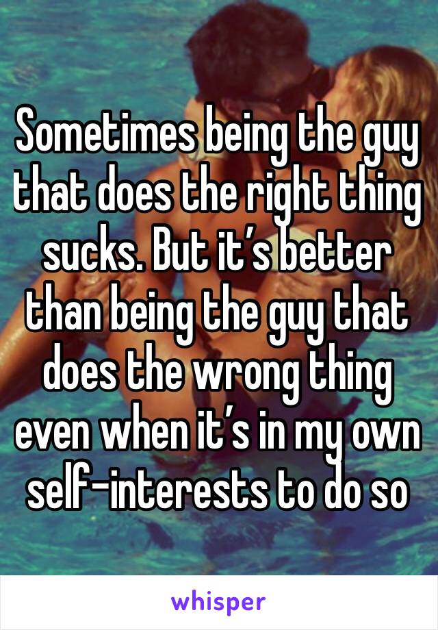 Sometimes being the guy that does the right thing sucks. But it’s better than being the guy that does the wrong thing even when it’s in my own self-interests to do so