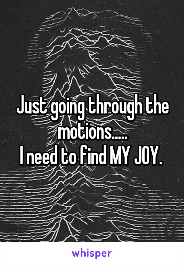 Just going through the motions.....
I need to find MY JOY. 