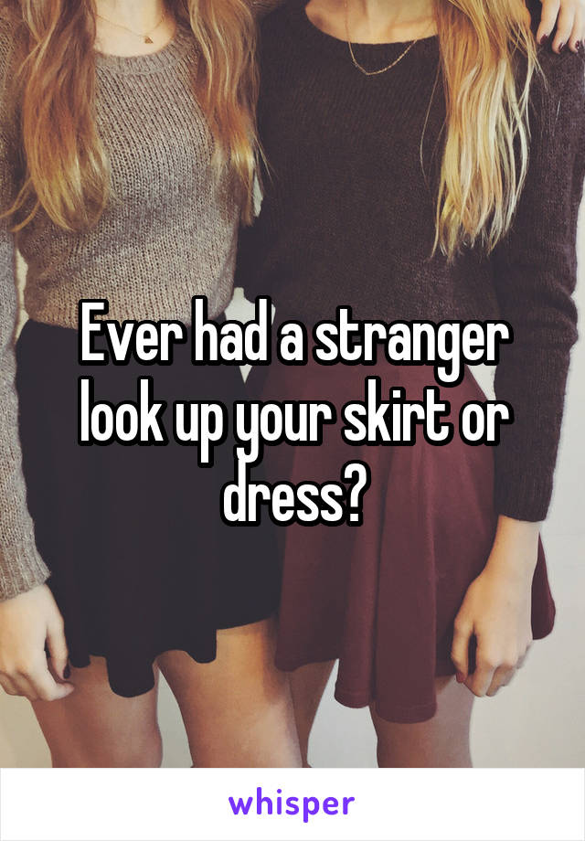 Ever had a stranger look up your skirt or dress?