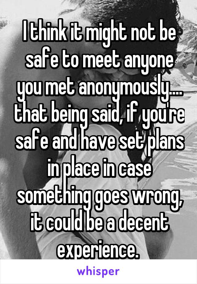 I think it might not be safe to meet anyone you met anonymously.... that being said, if you're safe and have set plans in place in case something goes wrong, it could be a decent experience. 