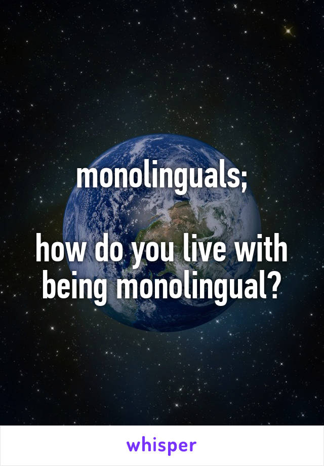 monolinguals;

how do you live with being monolingual?