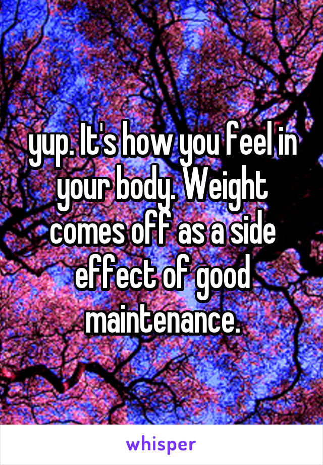 yup. It's how you feel in your body. Weight comes off as a side effect of good maintenance.