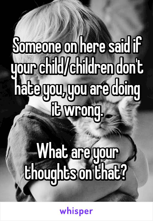 Someone on here said if your child/children don't hate you, you are doing it wrong.

What are your thoughts on that? 