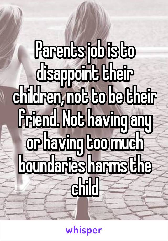 Parents job is to disappoint their children, not to be their friend. Not having any or having too much boundaries harms the child