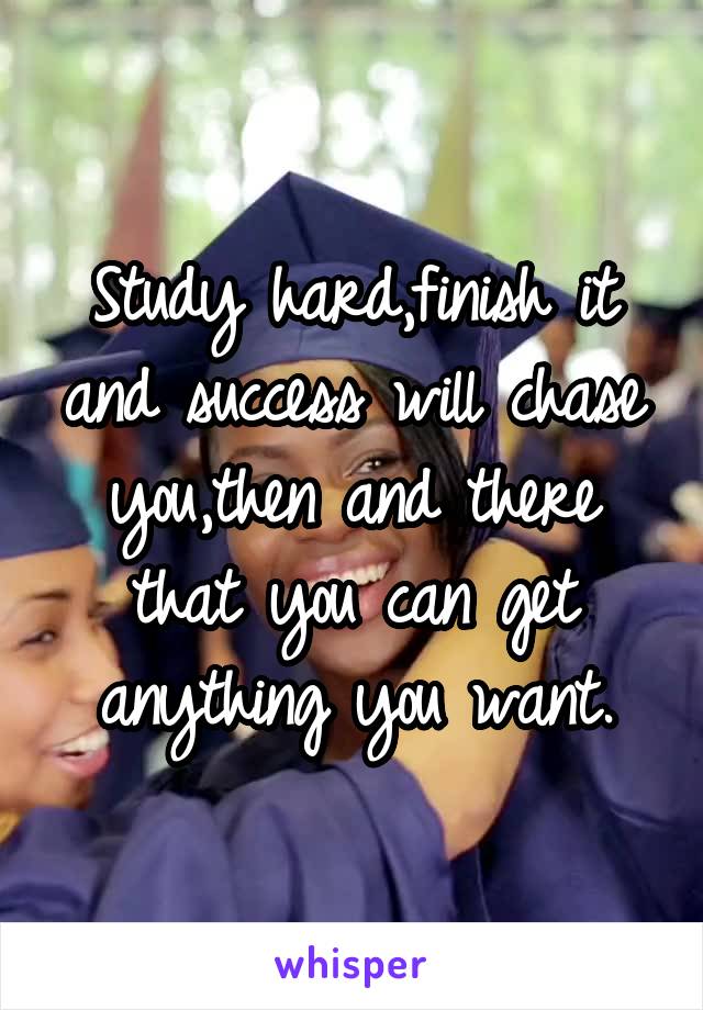Study hard,finish it and success will chase you,then and there that you can get anything you want.