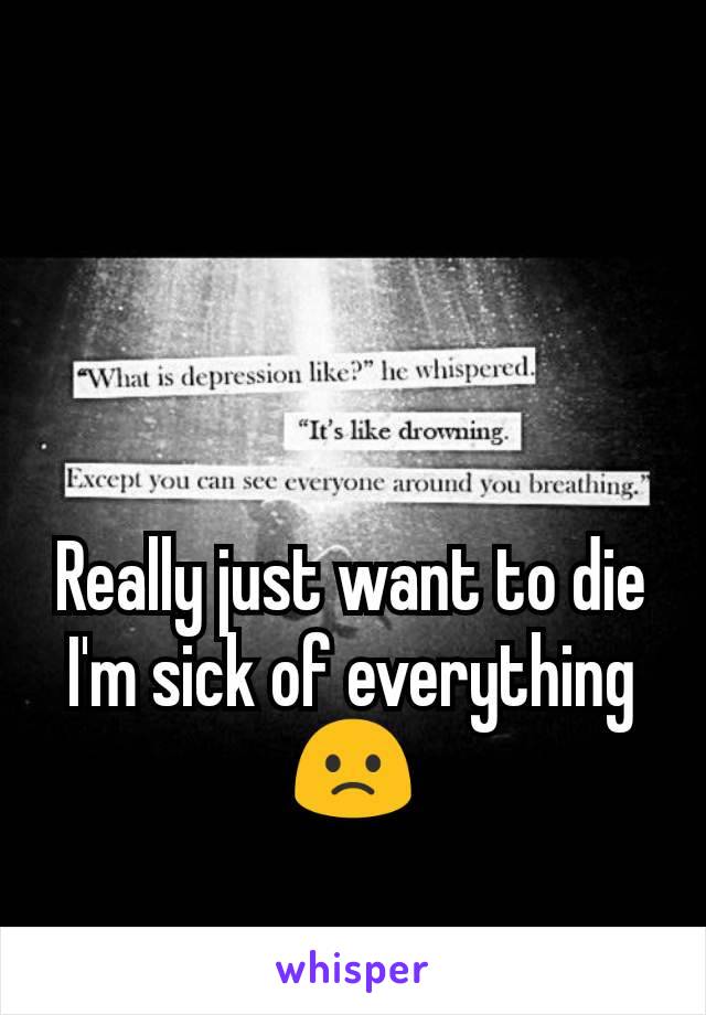Really just want to die I'm sick of everything 🙁