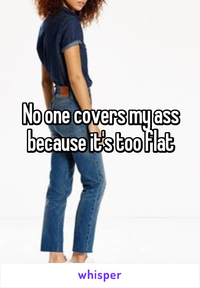 No one covers my ass because it's too flat
