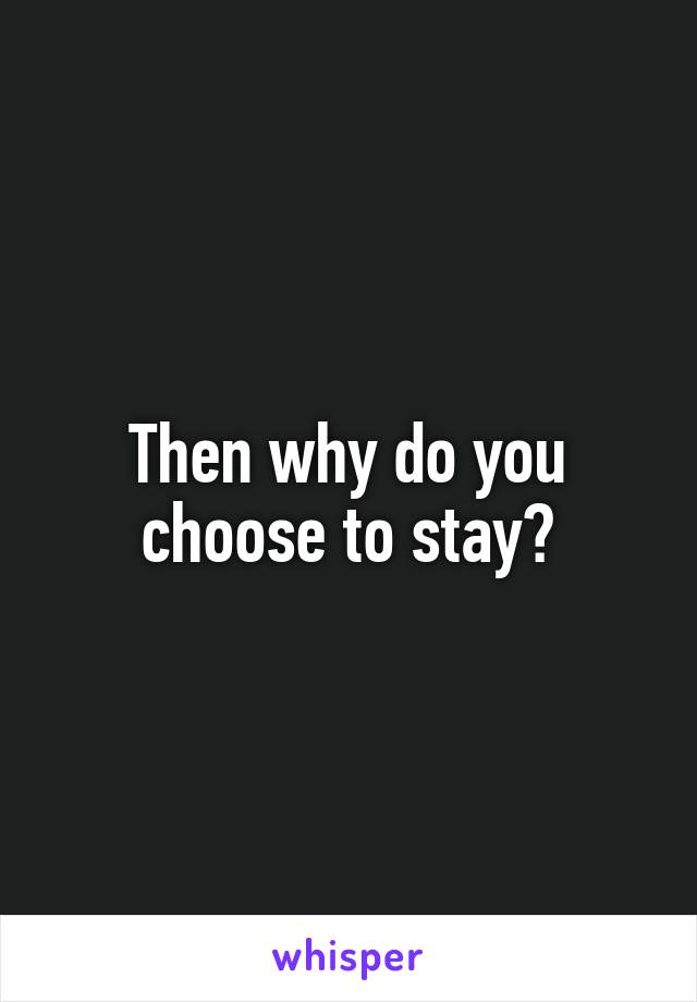 Then why do you choose to stay?