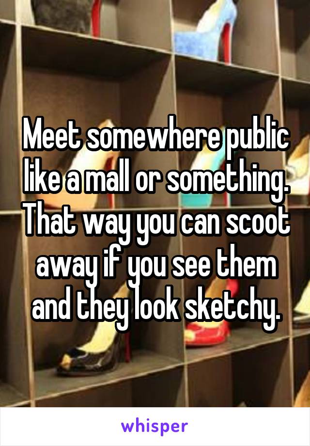 Meet somewhere public like a mall or something. That way you can scoot away if you see them and they look sketchy.