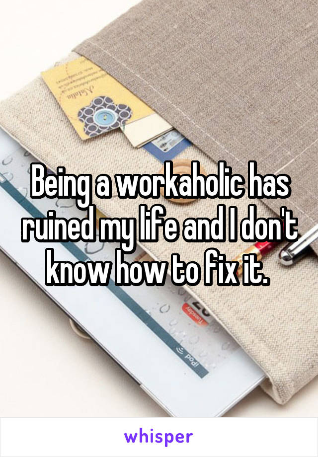 Being a workaholic has ruined my life and I don't know how to fix it. 