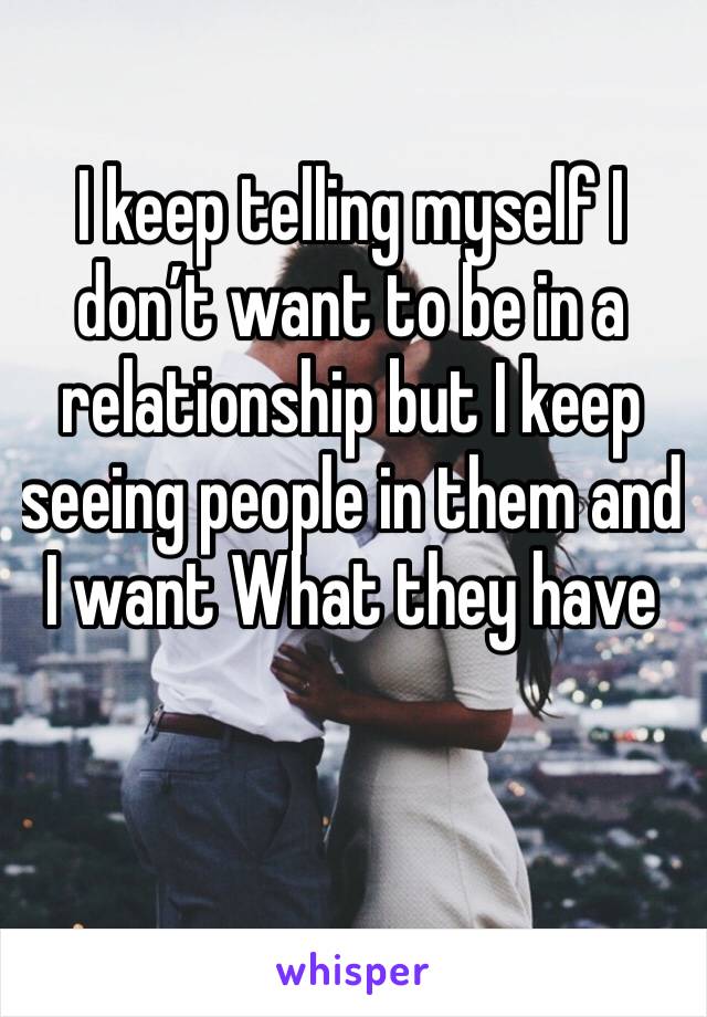 I keep telling myself I don’t want to be in a relationship but I keep seeing people in them and I want What they have
