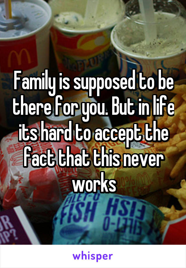 Family is supposed to be there for you. But in life its hard to accept the fact that this never works