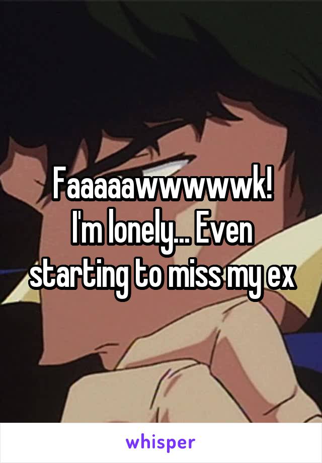 Faaaaawwwwwk!
I'm lonely... Even starting to miss my ex