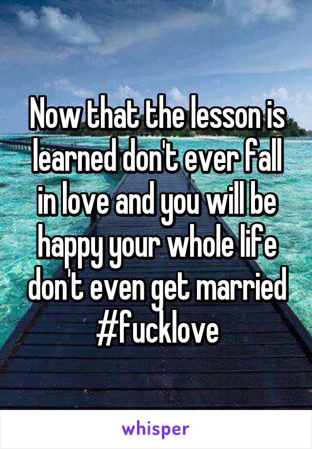 Now that the lesson is learned don't ever fall in love and you will be happy your whole life don't even get married #fucklove