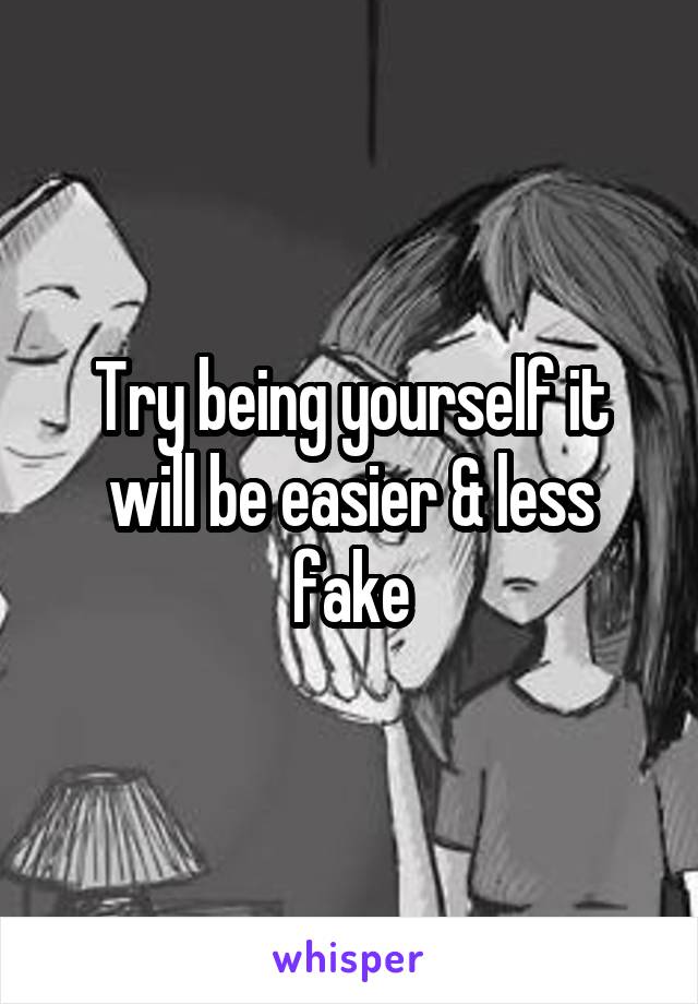 Try being yourself it will be easier & less fake