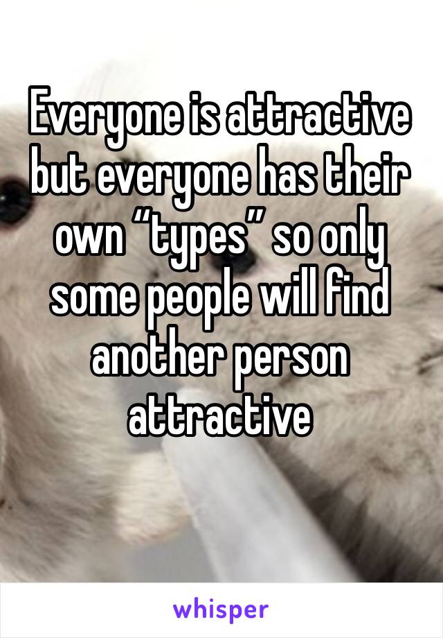 Everyone is attractive but everyone has their own “types” so only some people will find another person attractive 