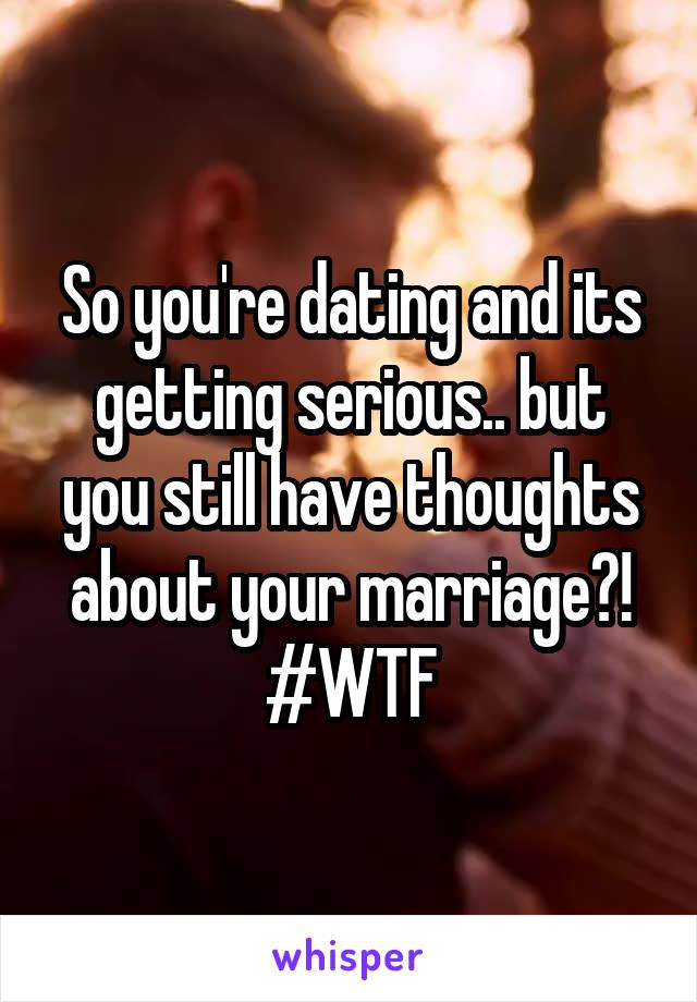 So you're dating and its getting serious.. but you still have thoughts about your marriage?! #WTF