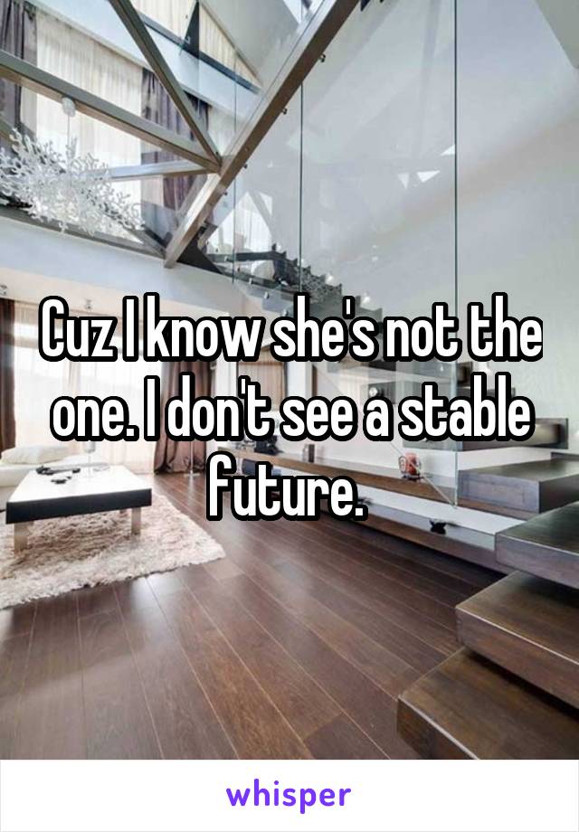 Cuz I know she's not the one. I don't see a stable future. 