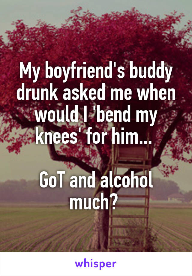 My boyfriend's buddy drunk asked me when would I 'bend my knees' for him... 

GoT and alcohol much? 
