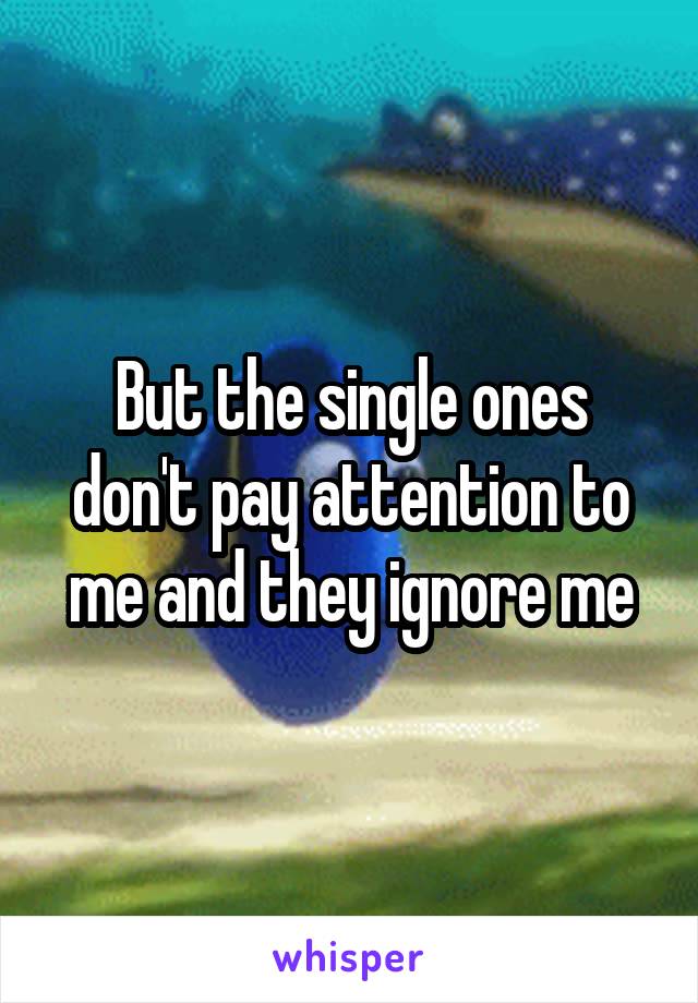 But the single ones don't pay attention to me and they ignore me