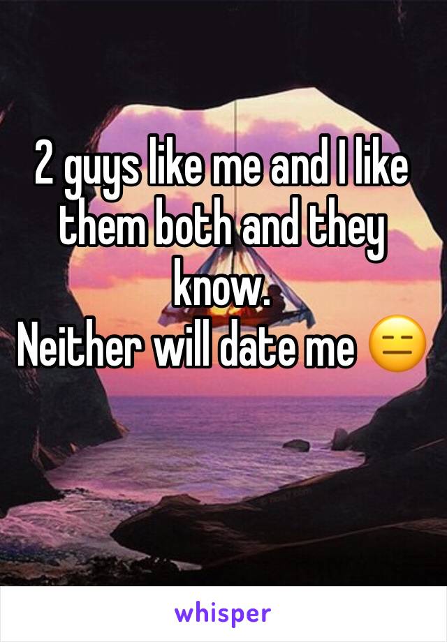 2 guys like me and I like them both and they know.
Neither will date me 😑

