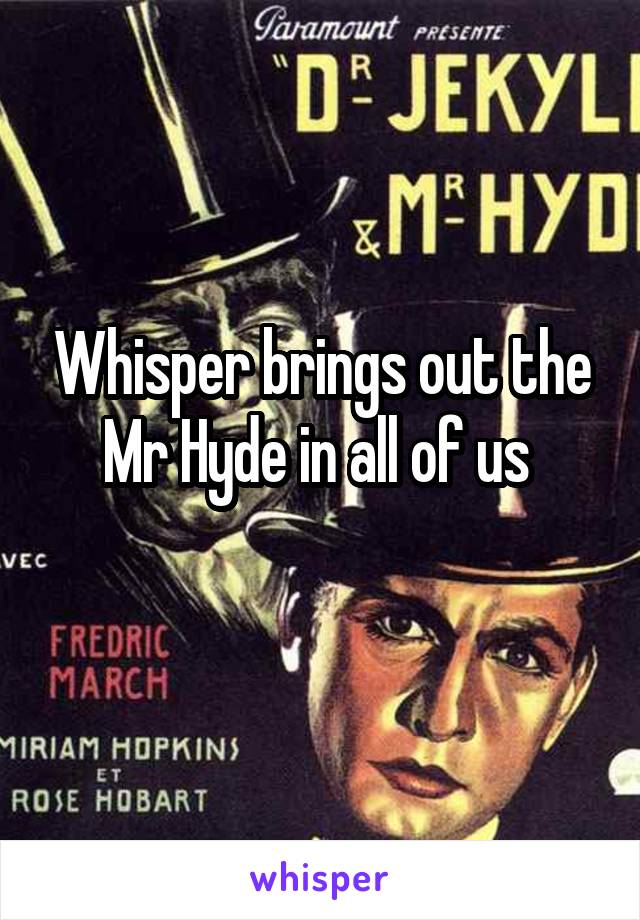 Whisper brings out the Mr Hyde in all of us 
