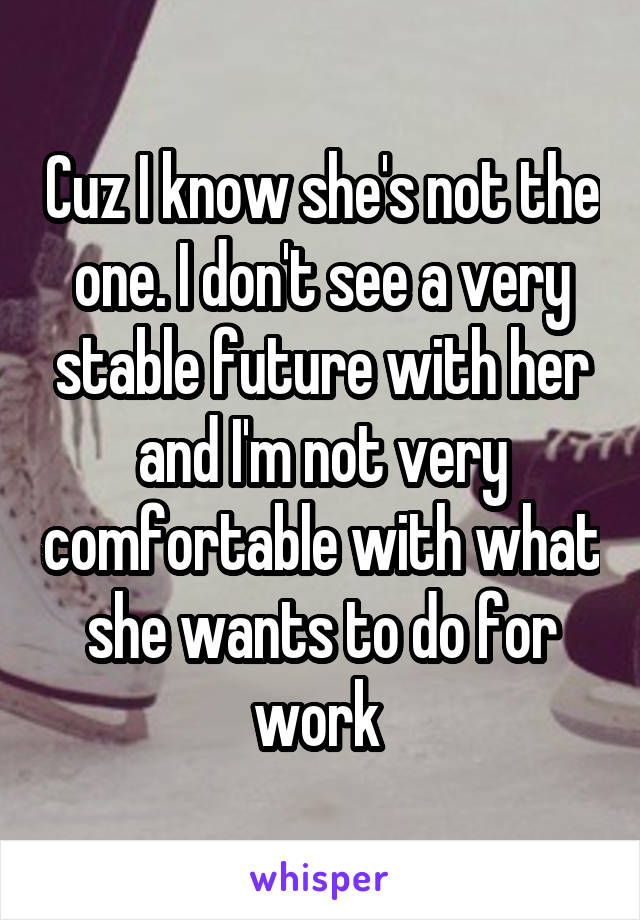 Cuz I know she's not the one. I don't see a very stable future with her and I'm not very comfortable with what she wants to do for work 