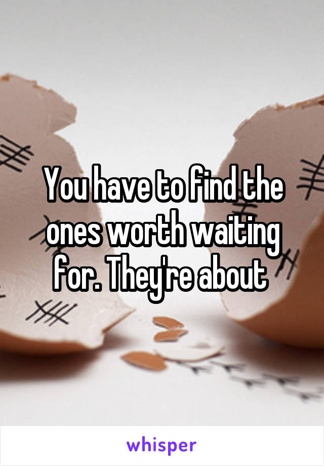 You have to find the ones worth waiting for. They're about 