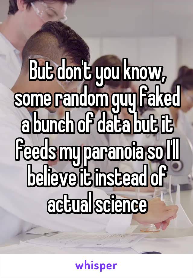 But don't you know, some random guy faked a bunch of data but it feeds my paranoia so I'll believe it instead of actual science