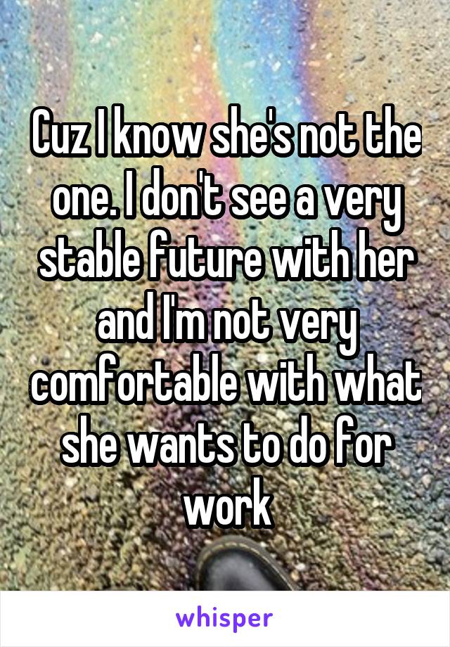 Cuz I know she's not the one. I don't see a very stable future with her and I'm not very comfortable with what she wants to do for work