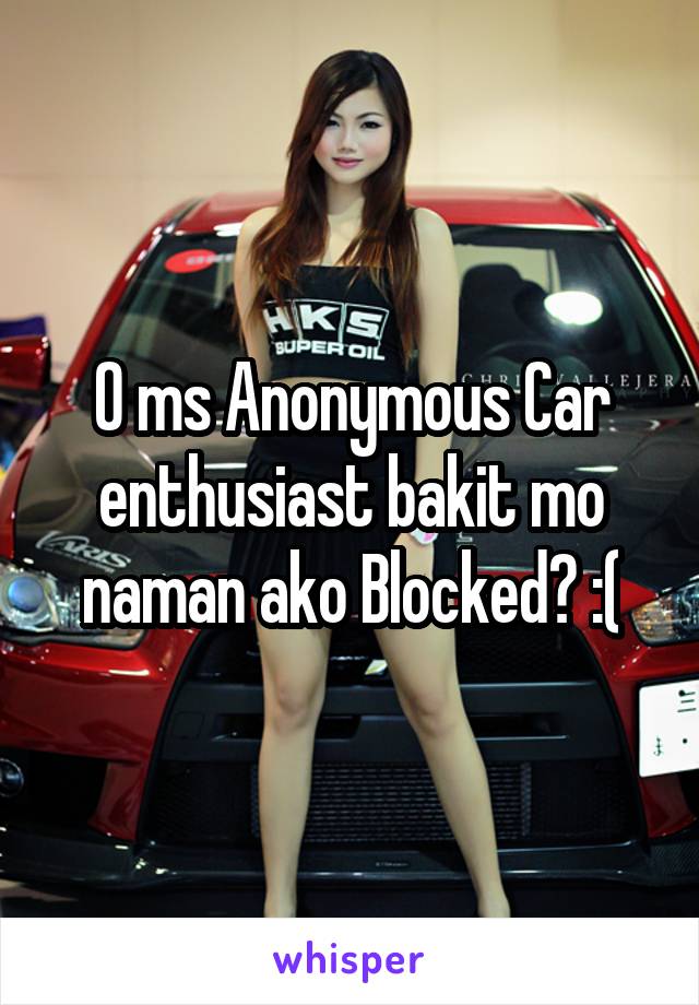 O ms Anonymous Car enthusiast bakit mo naman ako Blocked? :(