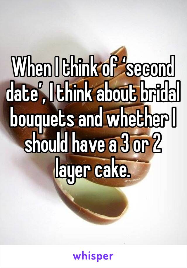 When I think of ‘second date’, I think about bridal bouquets and whether I should have a 3 or 2 layer cake.