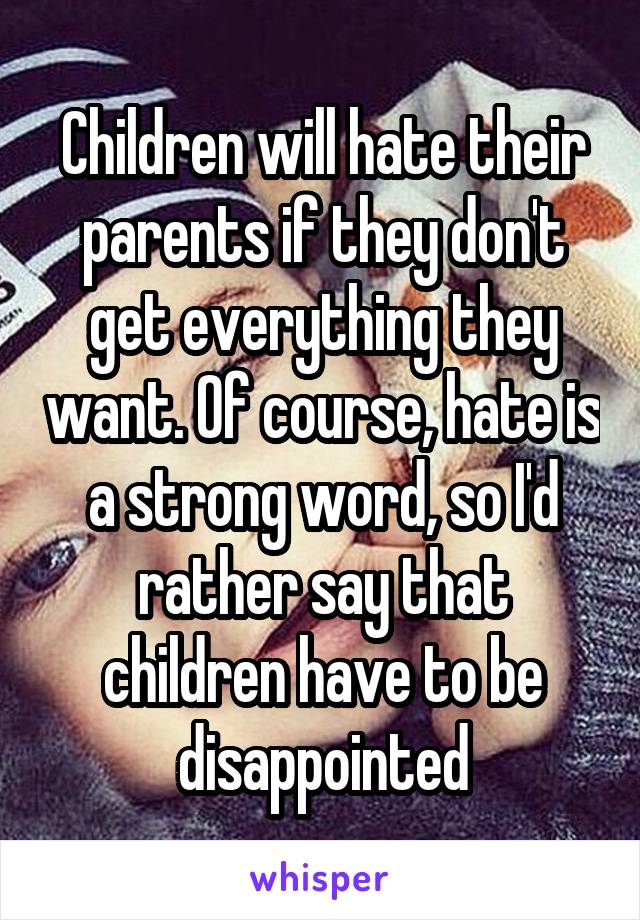 Children will hate their parents if they don't get everything they want. Of course, hate is a strong word, so I'd rather say that children have to be disappointed
