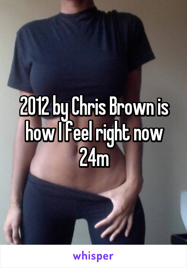 2012 by Chris Brown is how I feel right now 24m